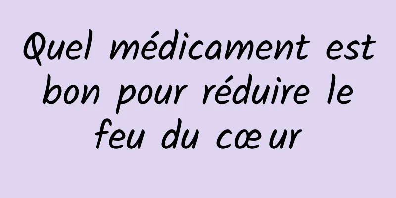 Quel médicament est bon pour réduire le feu du cœur