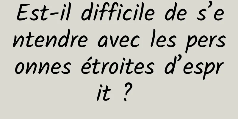 Est-il difficile de s’entendre avec les personnes étroites d’esprit ? 