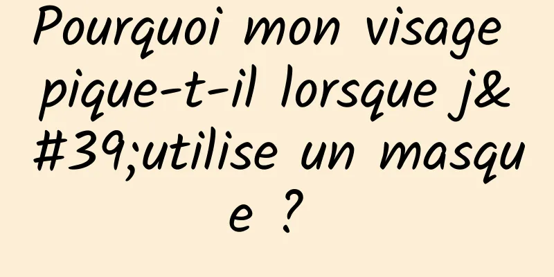 Pourquoi mon visage pique-t-il lorsque j'utilise un masque ? 