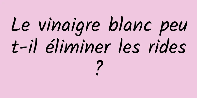 Le vinaigre blanc peut-il éliminer les rides ? 