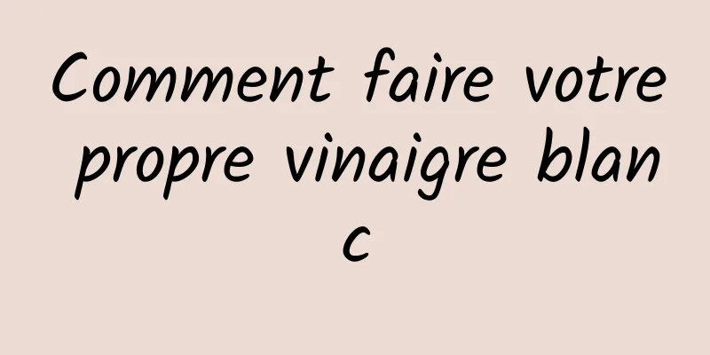 Comment faire votre propre vinaigre blanc