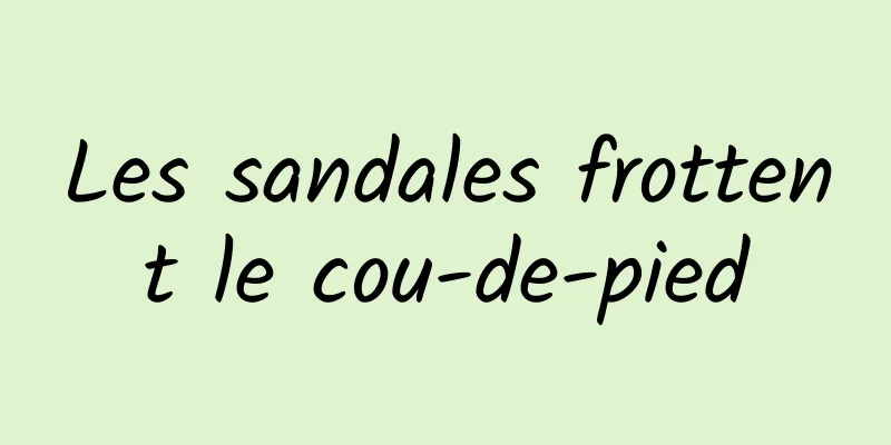 Les sandales frottent le cou-de-pied