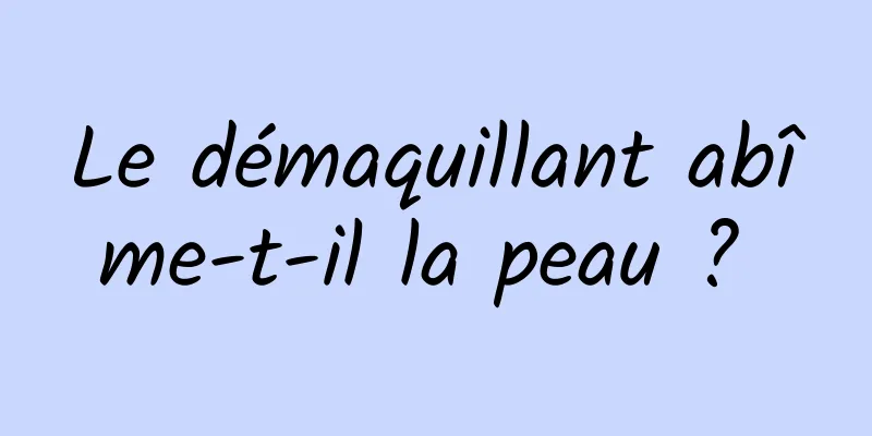 Le démaquillant abîme-t-il la peau ? 