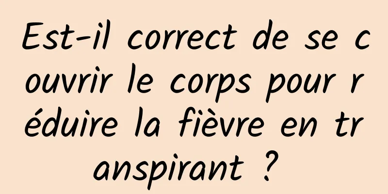 Est-il correct de se couvrir le corps pour réduire la fièvre en transpirant ? 