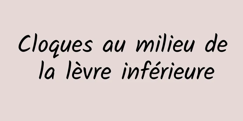 Cloques au milieu de la lèvre inférieure