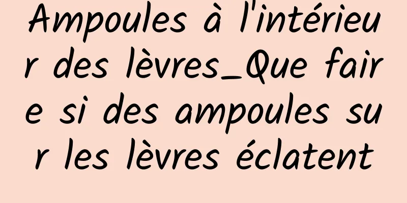 Ampoules à l'intérieur des lèvres_Que faire si des ampoules sur les lèvres éclatent