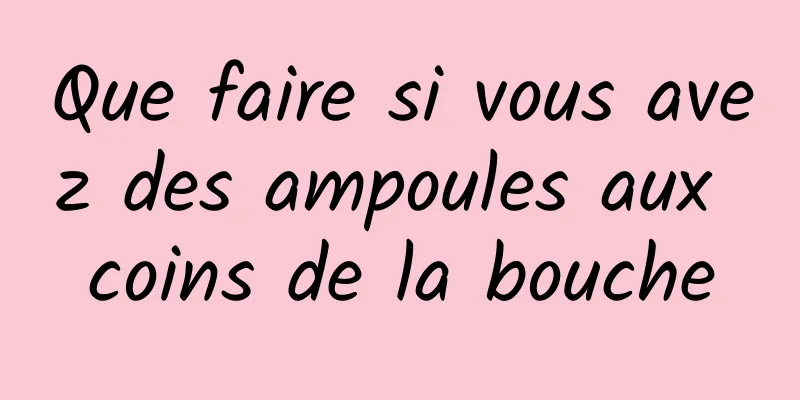 Que faire si vous avez des ampoules aux coins de la bouche