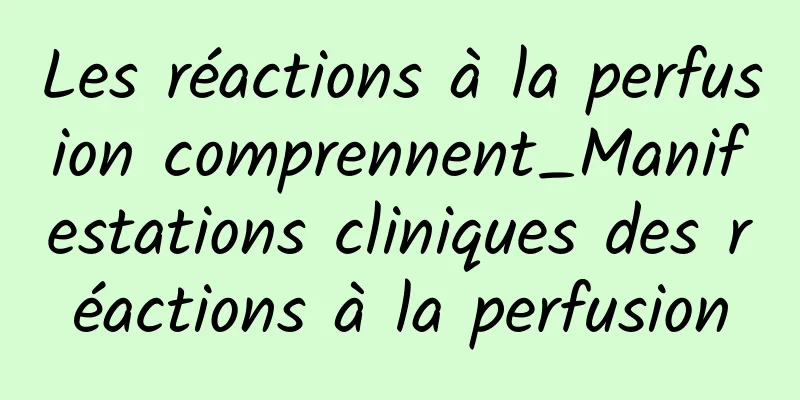 Les réactions à la perfusion comprennent_Manifestations cliniques des réactions à la perfusion