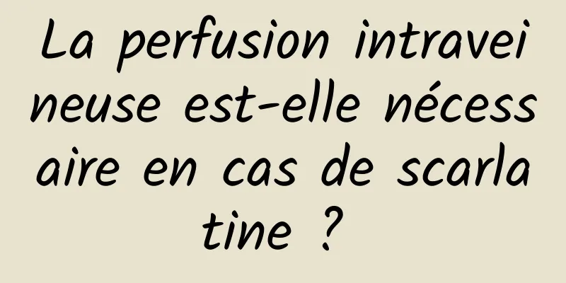 La perfusion intraveineuse est-elle nécessaire en cas de scarlatine ? 