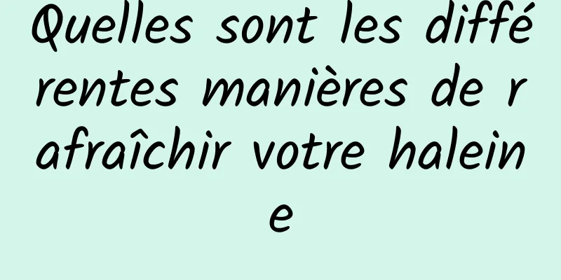 Quelles sont les différentes manières de rafraîchir votre haleine