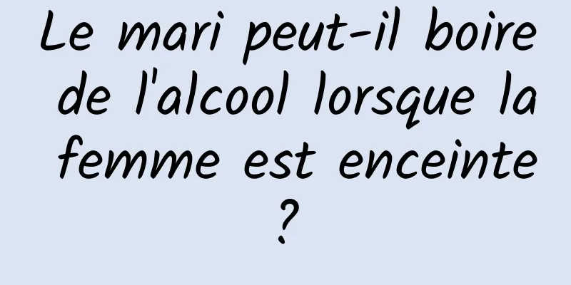 Le mari peut-il boire de l'alcool lorsque la femme est enceinte ? 