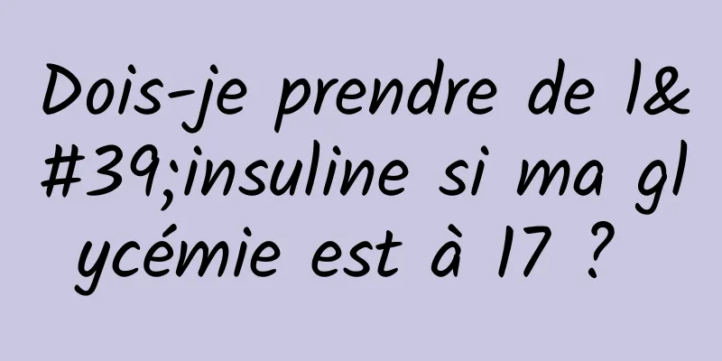 Dois-je prendre de l'insuline si ma glycémie est à 17 ? 