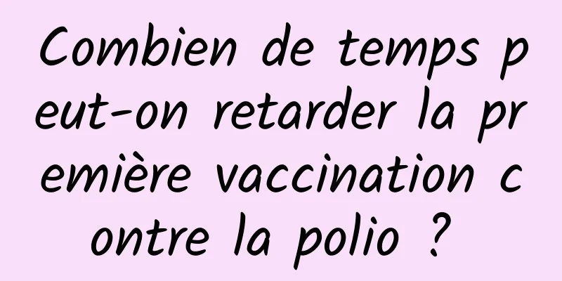 Combien de temps peut-on retarder la première vaccination contre la polio ? 