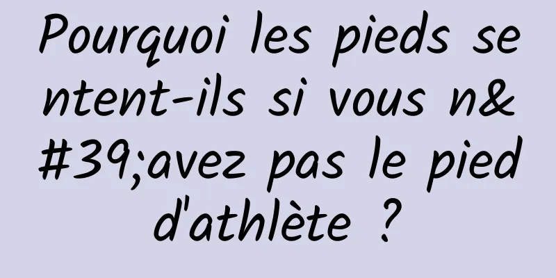 Pourquoi les pieds sentent-ils si vous n'avez pas le pied d'athlète ? 