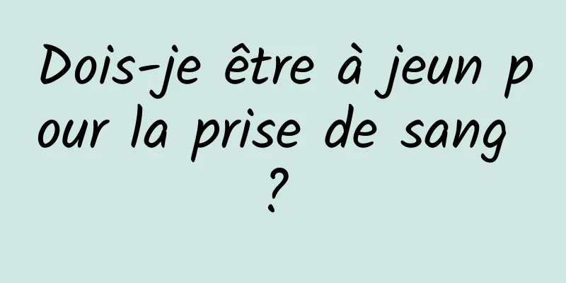 Dois-je être à jeun pour la prise de sang ? 