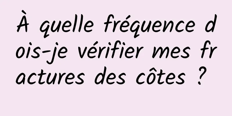 À quelle fréquence dois-je vérifier mes fractures des côtes ? 