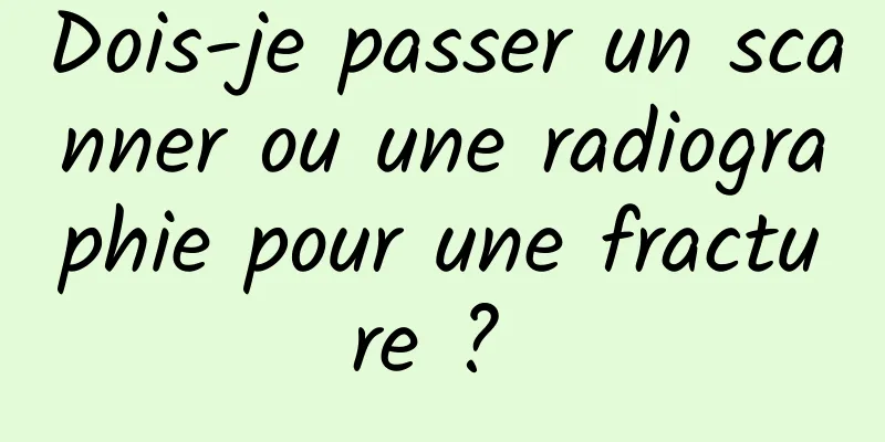 Dois-je passer un scanner ou une radiographie pour une fracture ? 