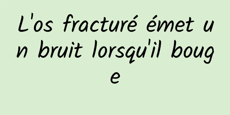 L'os fracturé émet un bruit lorsqu'il bouge