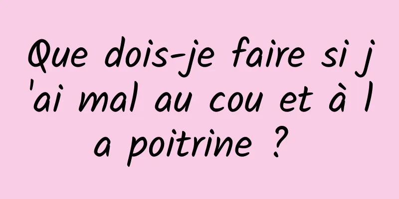 Que dois-je faire si j'ai mal au cou et à la poitrine ? 