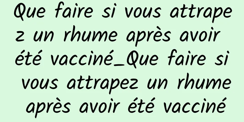 Que faire si vous attrapez un rhume après avoir été vacciné_Que faire si vous attrapez un rhume après avoir été vacciné