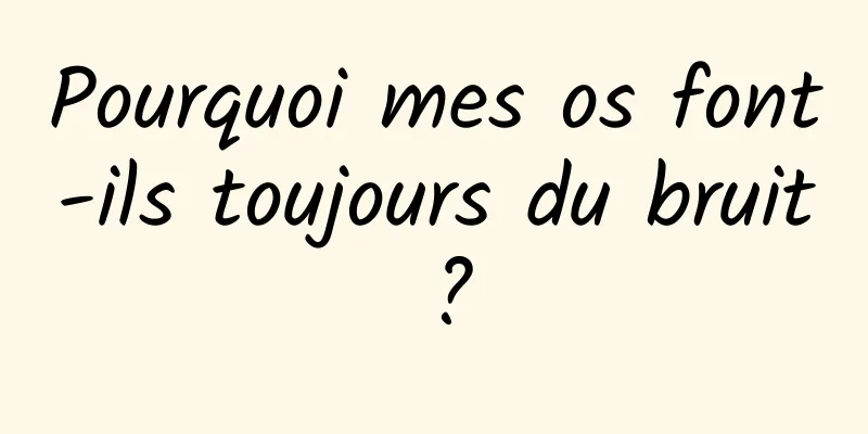 Pourquoi mes os font-ils toujours du bruit ?