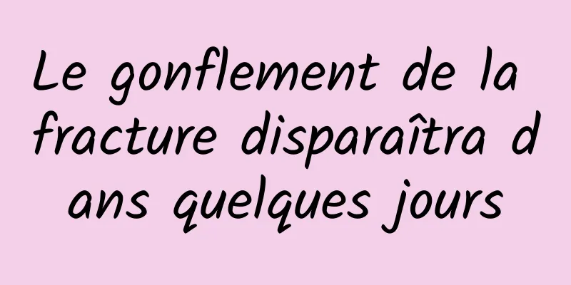 Le gonflement de la fracture disparaîtra dans quelques jours