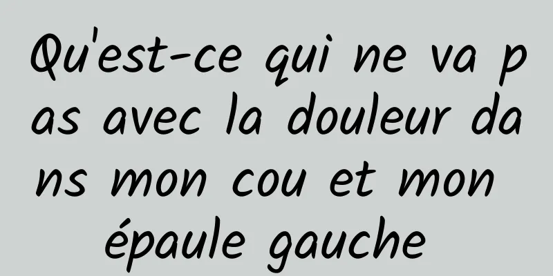 Qu'est-ce qui ne va pas avec la douleur dans mon cou et mon épaule gauche 