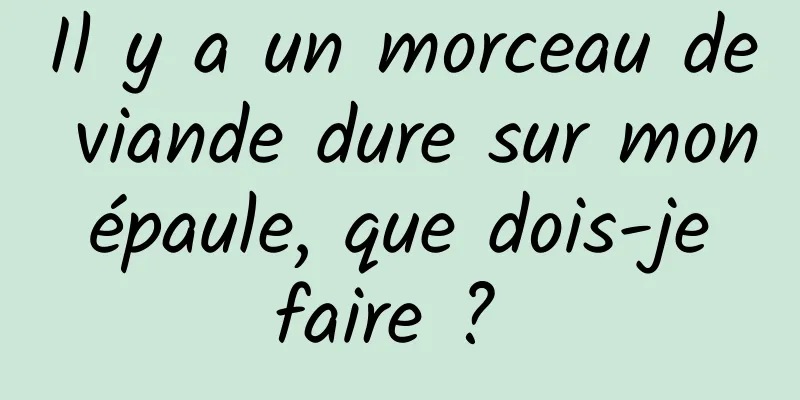 Il y a un morceau de viande dure sur mon épaule, que dois-je faire ? 