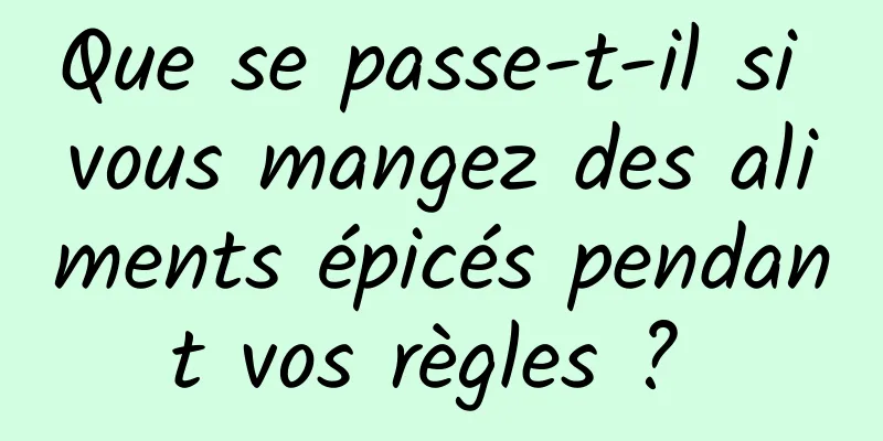 Que se passe-t-il si vous mangez des aliments épicés pendant vos règles ? 