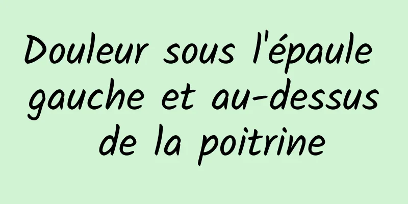 Douleur sous l'épaule gauche et au-dessus de la poitrine