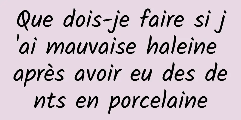 Que dois-je faire si j'ai mauvaise haleine après avoir eu des dents en porcelaine