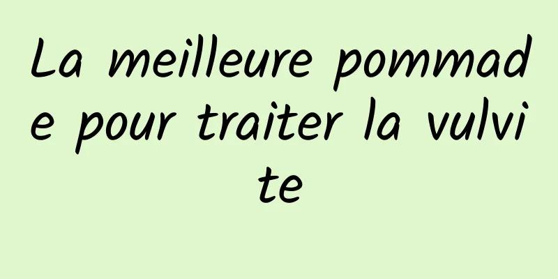 La meilleure pommade pour traiter la vulvite