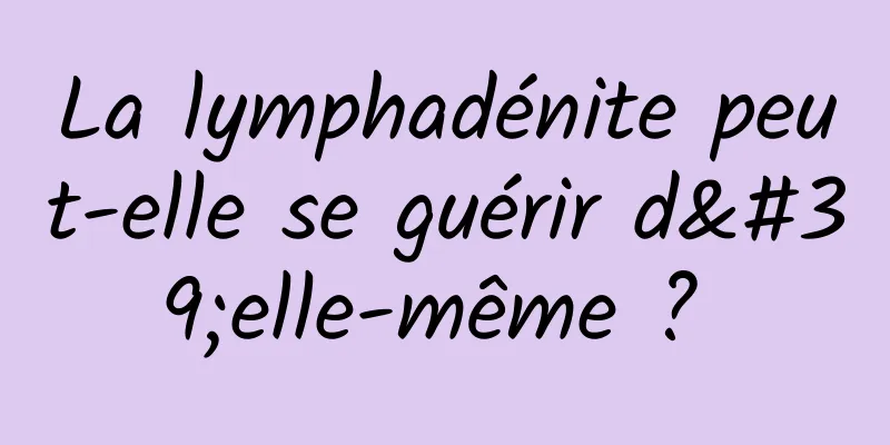 La lymphadénite peut-elle se guérir d'elle-même ? 