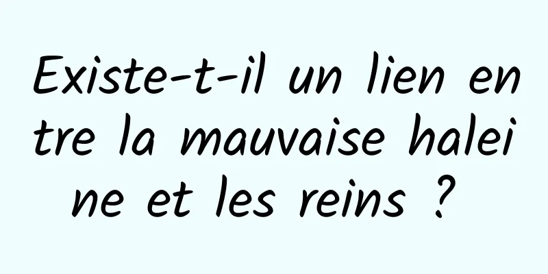 Existe-t-il un lien entre la mauvaise haleine et les reins ? 