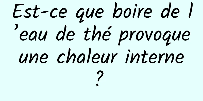 Est-ce que boire de l’eau de thé provoque une chaleur interne ? 