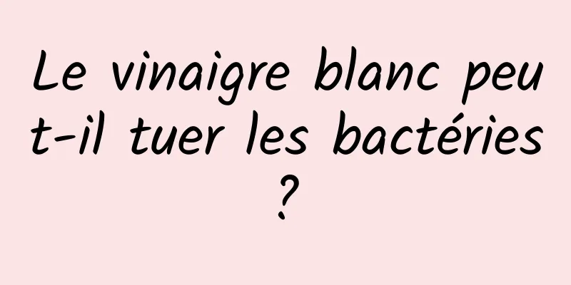 Le vinaigre blanc peut-il tuer les bactéries ? 