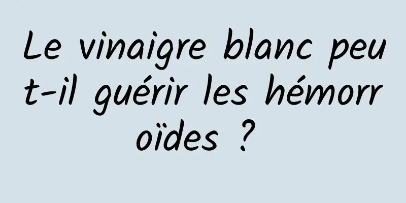 Le vinaigre blanc peut-il guérir les hémorroïdes ? 