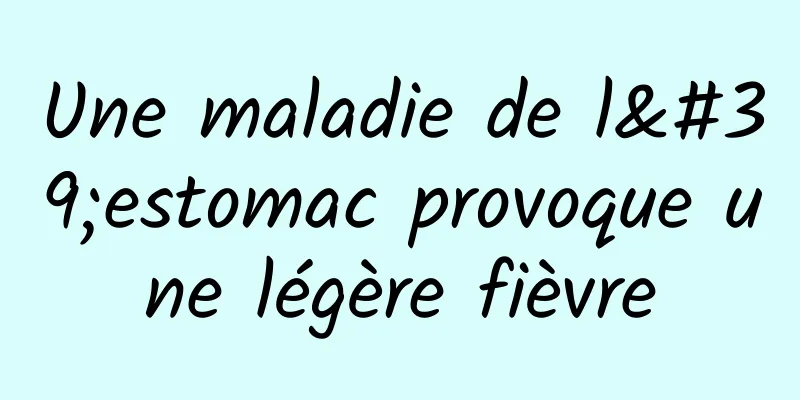 Une maladie de l'estomac provoque une légère fièvre