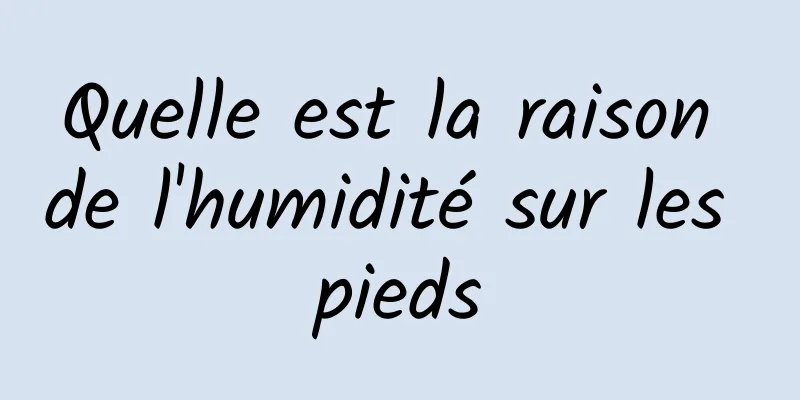 Quelle est la raison de l'humidité sur les pieds