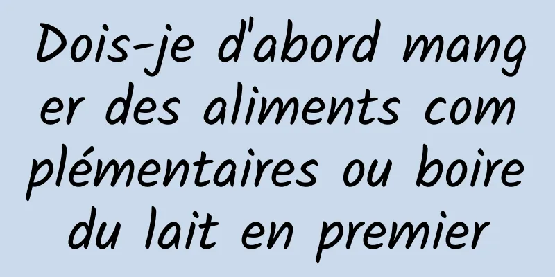 Dois-je d'abord manger des aliments complémentaires ou boire du lait en premier 