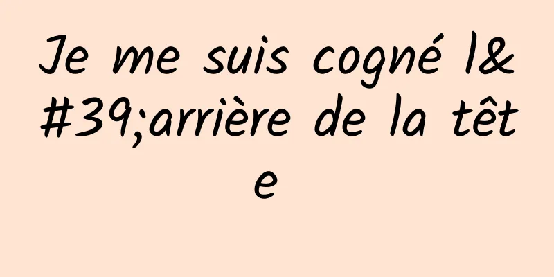 Je me suis cogné l'arrière de la tête 