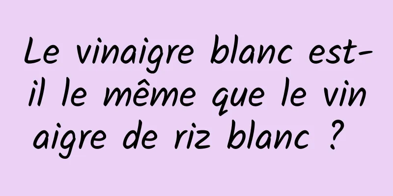 Le vinaigre blanc est-il le même que le vinaigre de riz blanc ? 