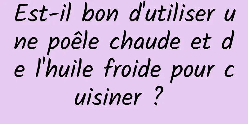 Est-il bon d'utiliser une poêle chaude et de l'huile froide pour cuisiner ? 