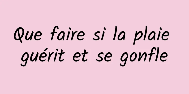 Que faire si la plaie guérit et se gonfle