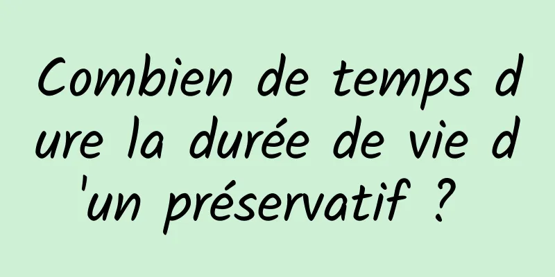 Combien de temps dure la durée de vie d'un préservatif ? 