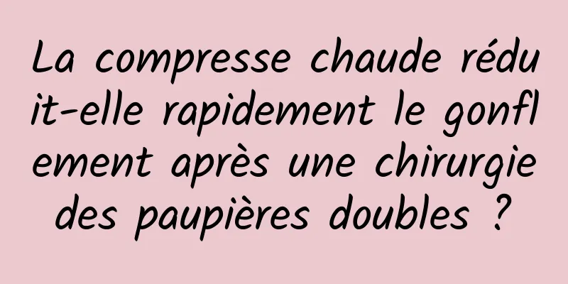 La compresse chaude réduit-elle rapidement le gonflement après une chirurgie des paupières doubles ? 