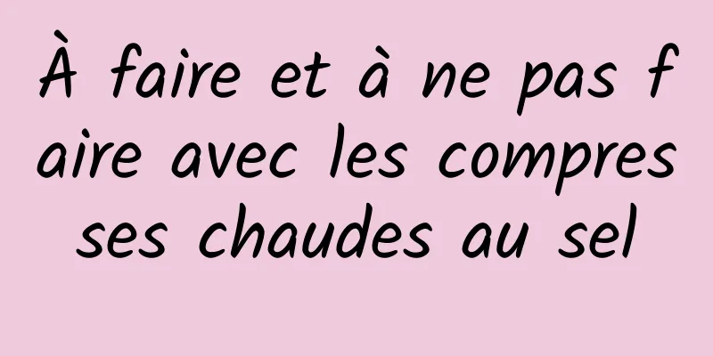 À faire et à ne pas faire avec les compresses chaudes au sel