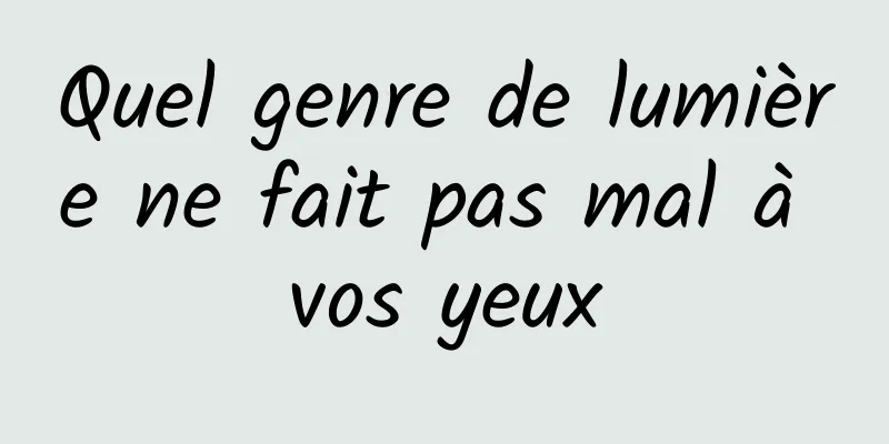 Quel genre de lumière ne fait pas mal à vos yeux