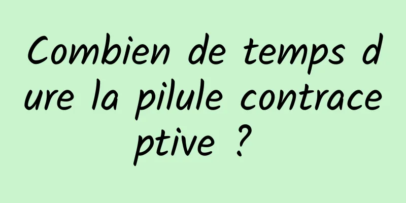 Combien de temps dure la pilule contraceptive ? 