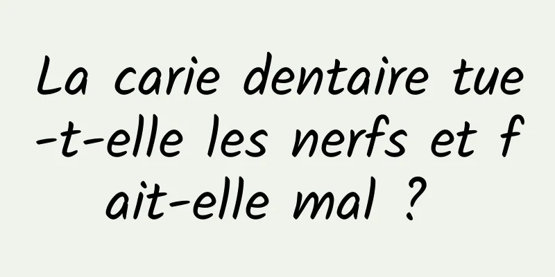 La carie dentaire tue-t-elle les nerfs et fait-elle mal ? 